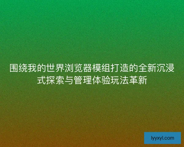 围绕我的世界浏览器模组打造的全新沉浸式探索与管理体验玩法革新