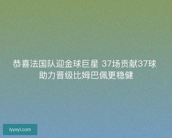 恭喜法国队迎金球巨星 37场贡献37球 助力晋级比姆巴佩更稳健