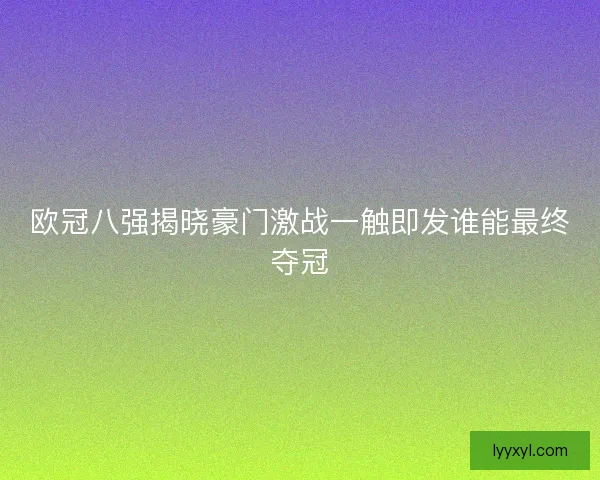 欧冠八强揭晓豪门激战一触即发谁能最终夺冠