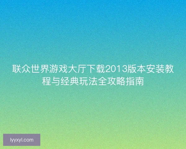 联众世界游戏大厅下载2013版本安装教程与经典玩法全攻略指南