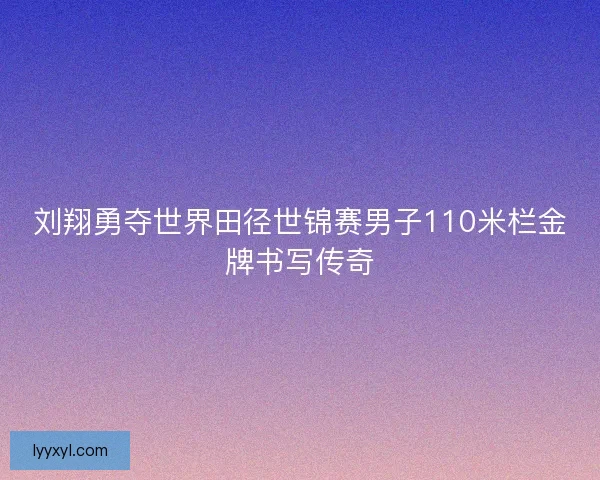 刘翔勇夺世界田径世锦赛男子110米栏金牌书写传奇