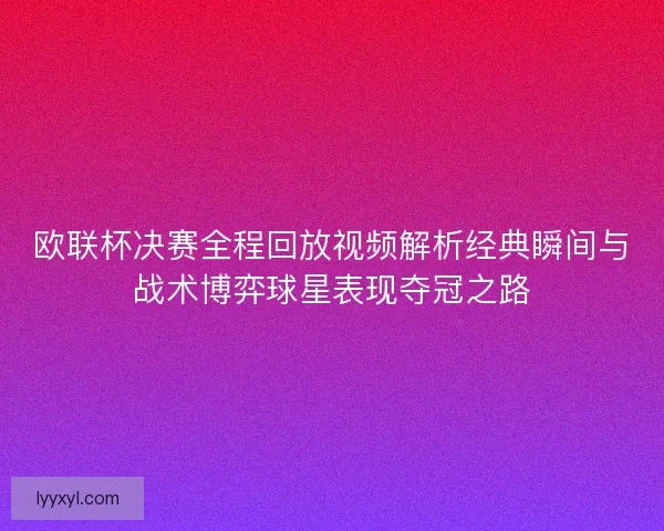 欧联杯决赛全程回放视频解析经典瞬间与战术博弈球星表现夺冠之路