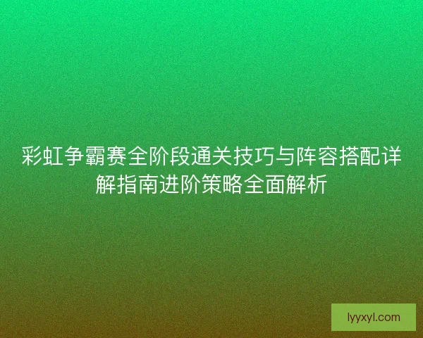 彩虹争霸赛全阶段通关技巧与阵容搭配详解指南进阶策略全面解析