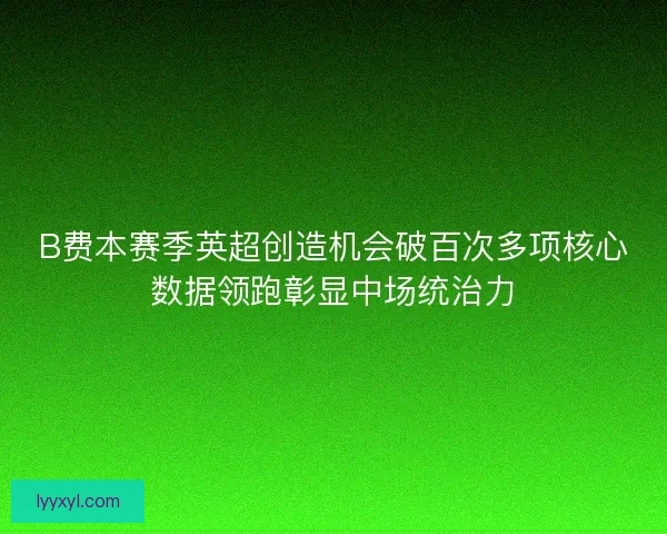 B费本赛季英超创造机会破百次多项核心数据领跑彰显中场统治力
