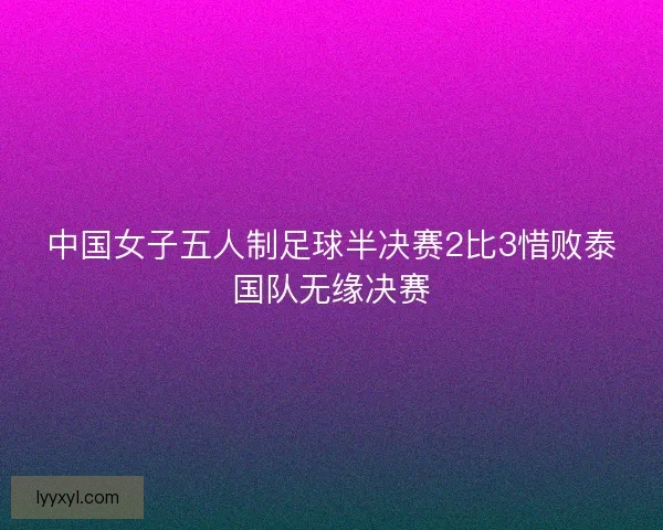 中国女子五人制足球半决赛2比3惜败泰国队无缘决赛