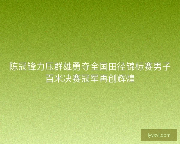 陈冠锋力压群雄勇夺全国田径锦标赛男子百米决赛冠军再创辉煌
