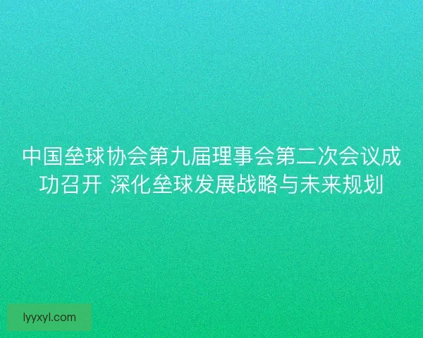 中国垒球协会第九届理事会第二次会议成功召开 深化垒球发展战略与未来规划