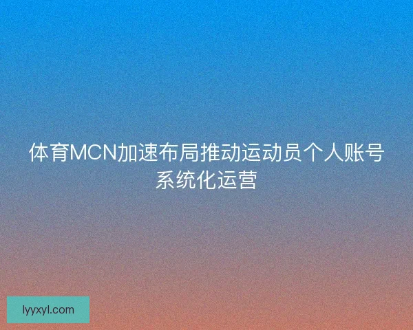 体育MCN加速布局推动运动员个人账号系统化运营